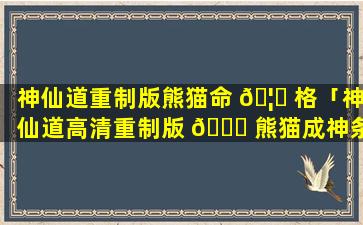 神仙道重制版熊猫命 🦊 格「神仙道高清重制版 💐 熊猫成神条件」